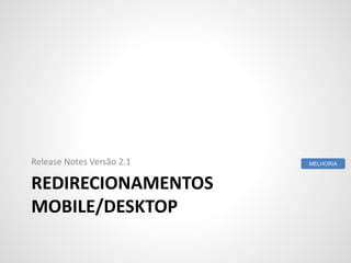 REDIRECIONAMENTOS
MOBILE/DESKTOP
Release Notes Versão 2.1 MELHORIA
 
