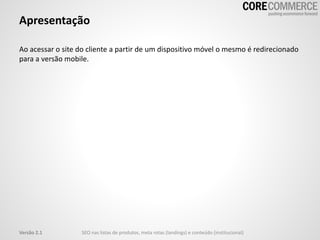 Apresentação
Ao acessar o site do cliente a partir de um dispositivo móvel o mesmo é redirecionado
para a versão mobile.
SEO nas listas de produtos, meta rotas (landings) e conteúdo (institucional)Versão 2.1
 