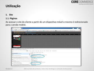 1. Site
1.1. Páginas
Ao acessar o site do cliente a partir de um dispositivo móvel o mesmo é redirecionado
para a versão mobile.
Utilização
SEO nas listas de produtos, meta rotas (landings) e conteúdo (institucional)Versão 2.1
 