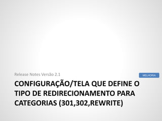 CONFIGURAÇÃO/TELA QUE DEFINE O
TIPO DE REDIRECIONAMENTO PARA
CATEGORIAS (301,302,REWRITE)
Release Notes Versão 2.1 MELHORIA
 