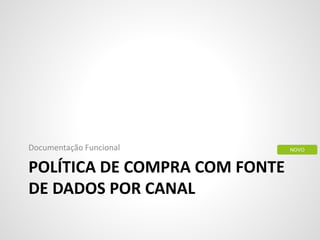 POLÍTICA DE COMPRA COM FONTE
DE DADOS POR CANAL
Documentação Funcional NOVO
 