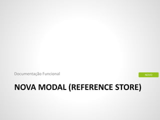 NOVA MODAL (REFERENCE STORE)
Documentação Funcional NOVO
 