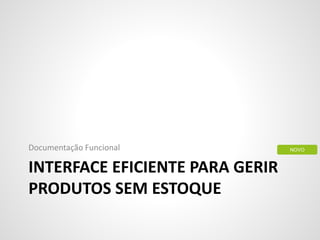 INTERFACE EFICIENTE PARA GERIR
PRODUTOS SEM ESTOQUE
Documentação Funcional NOVO
 