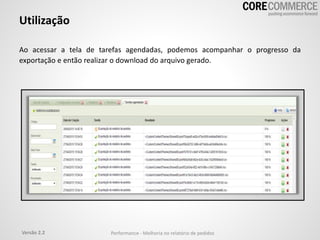 Utilização
Ao acessar a tela de tarefas agendadas, podemos acompanhar o progresso da
exportação e então realizar o download do arquivo gerado.
Versão 2.2 Performance - Melhoria no relatório de pedidos
 