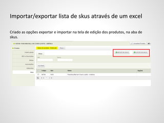Importar/exportar lista de skus através de um excel
Criado as opções exportar e importar na tela de edição dos produtos, na aba de
skus.
 