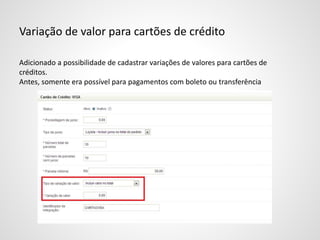 Variação de valor para cartões de crédito
Adicionado a possibilidade de cadastrar variações de valores para cartões de
créditos.
Antes, somente era possível para pagamentos com boleto ou transferência
 