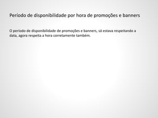 Período de disponibilidade por hora de promoções e banners
O período de disponibilidade de promoções e banners, só estava respeitando a
data, agora respeita a hora corretamente também.
 