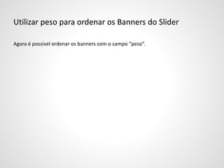 Utilizar peso para ordenar os Banners do Slider
Agora é possível ordenar os banners com o campo “peso”.
 