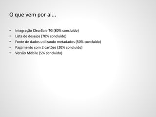 O que vem por ai...
• Integração ClearSale TG (80% concluído)
• Lista de desejos (70% concluído)
• Fonte de dados utilizando metadados (50% concluído)
• Pagamento com 2 cartões (20% concluído)
• Versão Mobile (5% concluído)
 