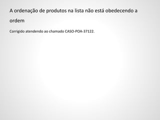 A ordenação de produtos na lista não está obedecendo a
ordem
Corrigido atendendo ao chamado CASO-POA-37122.
 