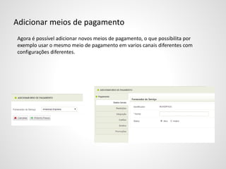 Adicionar meios de pagamento
Agora é possível adicionar novos meios de pagamento, o que possibilita por
exemplo usar o mesmo meio de pagamento em varios canais diferentes com
configurações diferentes.
 