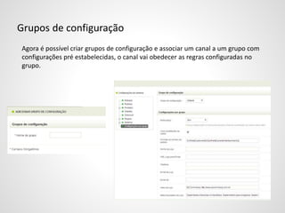 Grupos de configuração
Agora é possível criar grupos de configuração e associar um canal a um grupo com
configurações pré estabelecidas, o canal vai obedecer as regras configuradas no
grupo.
 