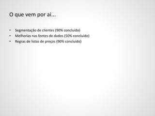 O que vem por ai...
• Segmentação de clientes (90% concluído)
• Melhorias nas fontes de dados (50% concluído)
• Regras de listas de preços (90% concluído)
 