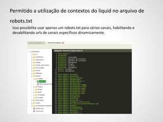 Permitido a utilização de contextos do liquid no arquivo de
robots.txt
Isso possibilita usar apenas um robots.txt para vários canais, habilitando e
desabilitando urls de canais específicos dinamicamente.
 
