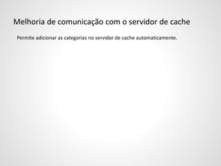 Melhoria de comunicação com o servidor de cache
Permite adicionar as categorias no servidor de cache automaticamente.
 