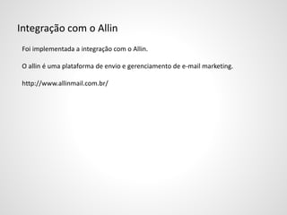Integração com o Allin
Foi implementada a integração com o Allin.
O allin é uma plataforma de envio e gerenciamento de e-mail marketing.
http://www.allinmail.com.br/
 
