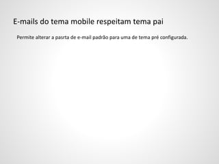 E-mails do tema mobile respeitam tema pai
Permite alterar a pasrta de e-mail padrão para uma de tema pré configurada.
 