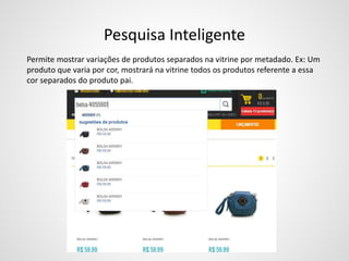 Pesquisa Inteligente
Permite mostrar variações de produtos separados na vitrine por metadado. Ex: Um
produto que varia por cor, mostrará na vitrine todos os produtos referente a essa
cor separados do produto pai.
 