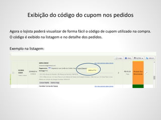Exibição do código do cupom nos pedidos
Agora o lojista poderá visualizar de forma fácil o código de cupom utilizado na compra.
O código é exibido na listagem e no detalhe dos pedidos.
Exemplo na listagem:
 