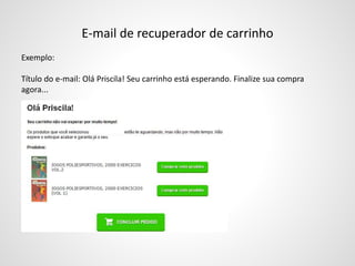 E-mail de recuperador de carrinho
Exemplo:
Título do e-mail: Olá Priscila! Seu carrinho está esperando. Finalize sua compra
agora...
 