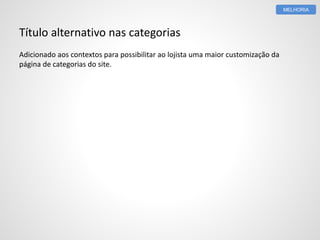 Título alternativo nas categorias 
Adicionado aos contextos para possibilitar ao lojista uma maior customização da 
página de categorias do site. 
MELHORIA 
 