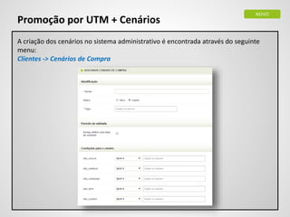 NOVO
Promoção por UTM + Cenários
A criação dos cenários no sistema administrativo é encontrada através do seguinte
menu:
Clientes -> Cenários de Compra
 