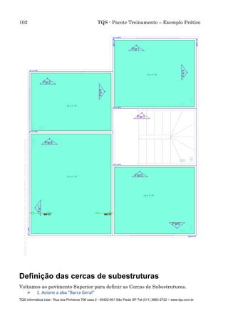 102 TQS - Pacote Treinamento – Exemplo Prático
TQS Informática Ltda - Rua dos Pinheiros 706 casa 2 - 05422-001 São Paulo SP Tel (011) 3883-2722 – www.tqs.com.br
Definição das cercas de subestruturas
Voltamos ao pavimento Superior para definir as Cercas de Subestruturas.
 1. Acione a aba "Barra Geral"
 