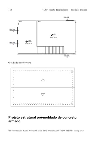 118 TQS - Pacote Treinamento – Exemplo Prático
TQS Informática Ltda - Rua dos Pinheiros 706 casa 2 - 05422-001 São Paulo SP Tel (011) 3883-2722 – www.tqs.com.br
O telhado de cobertura.
Projeto estrutural pré-moldado de concreto
armado
 
