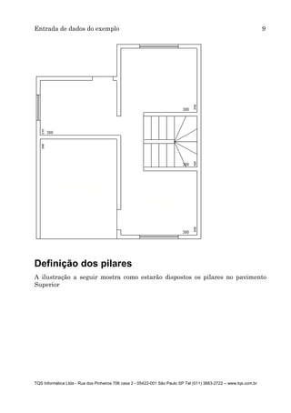 Entrada de dados do exemplo 9
TQS Informática Ltda - Rua dos Pinheiros 706 casa 2 - 05422-001 São Paulo SP Tel (011) 3883-2722 – www.tqs.com.br
Definição dos pilares
A ilustração a seguir mostra como estarão dispostos os pilares no pavimento
Superior
 