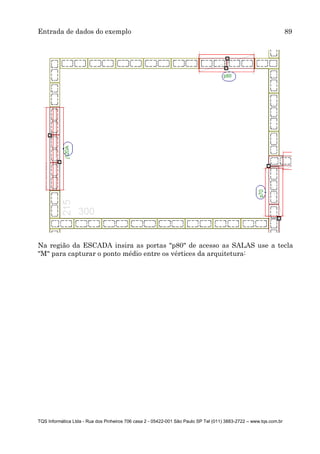 Entrada de dados do exemplo 89
TQS Informática Ltda - Rua dos Pinheiros 706 casa 2 - 05422-001 São Paulo SP Tel (011) 3883-2722 – www.tqs.com.br
Na região da ESCADA insira as portas "p80" de acesso as SALAS use a tecla
"M" para capturar o ponto médio entre os vértices da arquitetura:
 