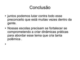 Conclusão
● juntos podemos lutar contra todo esse
preconceito que está muitas vezes dentro da
gente.
● Nossas escolas precisam se fortalecer se
comprometendo a criar dinâmicas práticas
para abordar esse tema que cria tanta
polêmica .
●
 