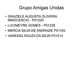 Grupo Amigas Unidas
● GRAZIELE AUGUSTA OLIVEIRA
INNOCENCIO - P01220
● LUCIMEYRE GOMES - P01239
● MERCIA SILVA DE ANDRADE P01183
● VANESSA SOUZA DA SILVA P01214
 
