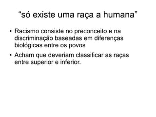 “só existe uma raça a humana”
● Racismo consiste no preconceito e na
discriminação baseadas em diferenças
biológicas entre os povos
● Acham que deveriam classificar as raças
entre superior e inferior.
 