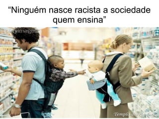 “Ninguém nasce racista a sociedade
quem ensina”
 