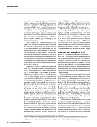 Business Design




                             o controle sobre as operações como um todo. Para                          oportunidade de inovar não foi encontrada numa
                             muitas empresas, inovação não é uma parte cen-                            cuidadosa análise dos dados e informações existen-
                             tral da sua estratégia. No entanto, quando surge um                       tes, mas sim fora dos limites convencionais da em-
                             evento perturbador, como o surgimento de um con-                          presa, observando e dialogando com as pessoas.
                             corrente novo de peso ou, uma mudança no ambien-                              A Continuum e a Symnetics vêm trabalhando
                             te regulatório, ou mesmo quando aparece uma nova                          juntas para desenvolver um enfoque de inovação de
                             oportunidade de negócio, é preciso uma inovação                           negócios adaptado ao contexto brasileiro e para tanto
                             para continuar avançando. Há um reconhecimento                            conversamos com lideranças de 25 empresas4 brasi-
                             geral de que a inovação será vital para o futuro do                       leiras para entender o que cada empresa está pensan-
                             Brasil e ela já faz parte das agendas estratégicas das                    do ou tentando fazer. Fizemos um protótipo da nossa
                             empresas e do governo3.                                                   abordagem de inovação para testar e validar nossa
                                 Muitas empresas não sabem como inovar: abor-                          ideia com várias dessas empresas e desenvolvemos
                             dagens que funcionam bem para a gestão rotineira                          um ponto de vista sobre como o modo de pensar do
                             dos negócios não funcionam para muitos desafios                           design deve ser aplicado no Brasil. Essencialmente
                             de inovação. Os fatores que impulsionam uma ino-                          criamos um método (ou processo) de Business Design.
                             vação bem-sucedida são humanos e sociais: clien-
                             tes, consumidores, influenciadores e outras partes                        O desafios para inovação no Brasil
                             interessadas. As empresas que formulam suas estra-                        A inflação pode ter sido controlada nos últimos 20
                             tégias analisando logicamente dados e informações                         anos, mas o ambiente brasileiro de negócios se tor-
                             que as sustentam e depois definem e implementam                           nou mais dinâmico e complexo. Em 1992 o governo
                             projetos estratégicos podem fracassar, simplesmen-                        brasileiro diminuiu tarifas de importação e abriu
                             te porque não levaram em conta o elemento humano                          a economia protegida, seguindo a tendência de glo-
                             e social para a inovação.                                                 balização. A reação dos executivos brasileiros foi
                                 Por exemplo, quando a Gol percebeu que muita                          imediata: investir em gestão, reengenharia e quali-
                             gente que viajava de ônibus pegaria um avião se ti-                       dade para tornar suas empresas mais eficientes com
                             vesse a oportunidade, uma nova companhia aérea                            custos competitivos, a fim de enfrentar a concorrên-
                             nasceu no Brasil. A Gol enxergou além do setor de                         cia internacional.
                             aviação como existia até então e reformulou o mer-                            Do ponto de vista do desenvolvimento tecnoló-
                             cado, reconhecendo que a base de possíveis novos                          gico, historicamente a maioria das empresas brasi-
                             clientes de companhias aéreas era maior do que a                          leiras adotou tecnologias maduras, importando-as
                             de clientes existentes. Quando a Syngenta compre-                         do exterior ou dependendo de multinacionais, cujas
                             endeu as restrições financeiras de seus clientes de                       áreas de PD (Pesquisa e Desenvolvimento) ou de-
                             defensivos agrícolas, decidiu criar um sistema de                         sign de produtos eram realizados fora do Brasil. Al-
                            “Barter”, no qual os produtores rurais podem pagar                         gumas exceções de inovação empresarial made in
                             a Syngenta com suas próprias safras (como café e                          Brazil podem ser encontradas em áreas relacionadas
                             soja). Este sistema acrescentou um novo negócio                           ao agronegócio, na exploração de petróleo em águas
                             para a Syngenta: trading no mercado futuro de com-                        profundas (com a Petrobras), jatos regionais (com a
                             modities. Quando um banco espanhol reconheceu                             Embraer) ou papel e celulose, todas elas resultantes
                             que seus funcionários eram pessoas e não apenas                           de alguma parceria entre institutos de pesquisa, ini-
                             bancários, traçou uma comparação com outras                               ciativa privada e apoio do governo5.
                             profissões, como inspiração para seu novo sistema                             O Brasil está agora num momento decisivo, com
                             de avaliação de desempenho. Professores e alunos                          enormes oportunidades e ameaças. As empresas
                             numa escola Waldorf, jogadores de games, estilistas                       brasileiras estão encontrando oportunidades de
                             de moda: observando como as outras pessoas em ou-                         crescimento sem precedentes com a emergência
                             tros contextos sociais fazem seu trabalho, ganharam                       de consumidores da classe C. Ao mesmo tempo, en-
                             uma nova percepção sobre como fazer avaliação de                          frentam uma feroz concorrência internacional, como,
                             desempenho em um banco. Em todos estes casos, a                           por exemplo, de produtores chineses que operam a

                             3
                               Mobilização Empresarial pela Inovação da CNI-Confederação Nacional da Indústria, 2011.
                             4
                               Nosso agradecimento especial aos executivos das seguintes empresas brasileiras cujos insights possibilitaram a concretização deste artigo:
                             Abbot, Alelo, Boeheringer, Brasilprev, Bristol-Myers Squibb, Cosan, Cremer, Eudora, Itaú, Klabin, Serasa-Experian, Galvão, Gerdau, Goodyear,
                             Hipermarcas, Johnson  Johnson, Kraft, Natura, Rhodia, Santander, Sodexho, Siemens, TV1, Vitopel e Ultragaz.
                             5
                               Alusão à tripla hélice, conceito desenvolvido pelo Banco Mundial para orientar o desenvolvimento de países com inovação.

62 Harvard Business Review Dezembro 2012
   
 