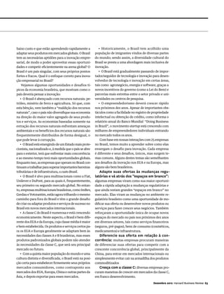 baixo custo e que estão aprendendo rapidamente a              • Historicamente, o Brasil tem acolhido uma
adaptar seus produtos em mercados globais. O Brasil        população de imigrantes vindos de diversas partes
tem as necessárias aptidões para a inovação empre-         do mundo; sendo assim, a diversidade cultural do
sarial, de modo a poder aproveitar essas oportuni-         Brasil se presta a uma abordagem mais inclusiva de
dades e competir eficientemente na arena global? O         inovação.
Brasil é um país singular, com seus próprios pontos           • O Brasil está gradualmente passando de impor-
fortes e fracos. Qual é o enfoque correto para inova-      tador/seguidor de tecnologia e inovação para desen-
ção empresarial no Brasil?                                 volvedor de tecnologia e inovação em certas áreas,
    Vejamos algumas oportunidades e desafios tí-           tais como agronegócio, energia e software, graças a
picos da economia brasileira, que mostram como o           novos incentivos do governo (como a Lei do Bem) e
país deveria pensar a inovação:                            parcerias mais estreitas entre o setor privado e uni-
   • O Brasil é abençoado com recursos naturais: pe-       versidades ou centros de pesquisa.
tróleo, minério de ferro e agricultura. Só que, com           • O empreendedorismo deverá crescer rápido
esta bênção, vem também a “maldição dos recursos           nos próximos dez anos. Apesar de importantes obs-
naturais”, caso o país não diversifique sua economia       táculos como a facilidade no registro de propriedade
na direção do maior valor agregado de seus produ-          intelectual ou obtenção de crédito, como informa o
tos e serviços. As economias baseadas somente na           relatório anual do Banco Mundial “Doing Business
extração dos recursos naturais enfrentam ameaças           in Brazil”, o movimento startup está crescendo com
ambientais e os benefícios dos recursos naturais são       milhares de empreendedores individuais entrando
frequentemente distribuídos de forma desigual, o           no mercado todos os anos.
que pode levar à corrupção.                                    Com base em nossas interações com 25 empresas
   • O Brasil está emergindo de um Estado mais prote-      no Brasil, temos muito a aprender sobre como elas
cionista, nacionalizado e, à medida que o país se abre     enxergam o desafio para inovação. Cada empresa
para o exterior, terá que enfrentar mais concorrência      é diferente e seus desafios, únicos, mas surgem te-
e ao mesmo tempo terá mais oportunidades globais.          mas comuns. Alguns destes temas são semelhantes
Enquanto isso, as empresas que operam no Brasil con-       aos desafios da inovação nos EUA e na Europa, mas
tinuam a trabalhar para superar importantes barreiras      alguns são bem brasileiros.
tributárias e de infraestrutura, o custo Brasil.              Adapte suas ofertas às mudanças regu-
   • O Brasil é alvo para multinacionais como a Fiat,      latórias e vá atrás dos “espaços em branco”:
Unilever e DuPont, para as quais é, frequentemente,        algumas empresas viram como sua maior oportuni-
seu primeiro ou segundo mercado global. No entan-          dade a rápida adaptação a mudanças regulatórias e
to, empresas multinacionais brasileiras, como ImBev,       que ainda restam grandes “espaços em branco” no
Gerdau e Votorantim, estão agora trilhando o mesmo         mercado. Elas viram as mudanças no ambiente re-
caminho para fora do Brasil e têm o grande desafio         gulatório brasileiro como uma oportunidade de mo-
de criar ou adaptar produtos e serviços de sucesso no      dificar sua oferta ou desenvolver novos produtos ou
Brasil em novos mercados internacionais.                   serviços para fazer crescer seus negócios. Também
   • A classe C do Brasil é numerosa e está crescendo      reforçaram a oportunidade única de ocupar novos
economicamente. Neste aspecto, o Brasil é bem dife-        espaços do mercado no país nos próximos dez anos
rente dos EUA e da Europa, cuja classe média é maior       em diversos setores, tais como serviços financeiros
e bem estabelecida. Os produtos e serviços certos pa-      (seguros, pré-pagos), bens de consumo (cosméticos,
ra os EUA e Europa geralmente se adaptam bem às            medicamentos) e infraestrutura.
necessidades das classes A e B brasileiras, mas esses        Diferencie sua oferta em relação à con-
produtos padronizados globais podem não atender            corrência: muitas empresas procuram maneiras
às necessidades da classe C, que será seu principal        de diferenciar suas ofertas para competir com a
mercado no futuro.                                         crescente concorrência global, principalmente da
   • Com a quinta maior população do mundo e uma           China, para entrar em mercados internacionais ou
cultura distinta e diversificada, o Brasil está na posi-   simplesmente evitar cair na armadilha dos produtos
ção certa para estabelecer firmemente seus próprios        commoditizados
mercados consumidores, como contraponto aos                   Cresça com a classe C: diversas empresas pro-
mercados dos EUA, Europa, China e outras partes da         curam maneiras de crescer em mercados da classe C,
Ásia, e depois exportar para esses mercados.               em franco desenvolvimento.

                                                                                                    Dezembro 2012 Harvard Business Review 63
 