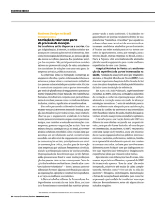 Business Design




                             Business Design no Brasil                                                          preservando o meio-ambiente. O Santander en-
                             primeiro Exemplo                                                                   gaja milhares de jovens estudantes dentro de sua
                             Cocriação de valor como parte                                                      plataforma “Caminhos e Escolhas” para ajudá-los
                             do processo de inovação                                                            a desenvolver suas carreiras três anos antes de se
                             Os brasileiros estão dispostos a cocriar. Gra-                                     tornarem candidatos a trabalhar para o Santander.
                             ças à digitalização, à internet, às mídias sociais e aos                           A Tecnisa usa redes sociais para cocriar novos con-
                             avanços em comunicações móveis e interativas, bem                                  ceitos de apartamentos, como, por exemplo, para a
                             como tecnologias da informação, as pessoas já não                                  terceira idade. Outras empresas no Brasil, como a
                             são meros receptores passivos dos produtos e servi-                                Fiat e a Pepsico, vêm sistematicamente adotando
                             ços das empresas. São participantes ativos e colabo-                               plataformas de engajamento para cocriar melhores
                             radores no processo de criação de valor, entusiasma-                               experiências de valor com clientes.
                             dos cocriadores de soluções com uma vasta gama de                                    Hospital Moinhos de Vento: a transforma-
                             empresas privadas, públicas ou sociais.                                            ção da experiência de partes interessadas na
                                As empresas estão se tornando cocriativas ao                                    saúde. Fundada há quase cem anos por imigrantes
                             engajarem clientes e partes interessadas internas e                                alemães, o Hospital Moinhos de Vento (HMV) é um
                             externas e potencializar o conhecimento individual                                 dos mais importantes hospitais do Rio Grande do Sul
                             das pessoas e da sociedade para cocriar valor. Cocriar                             e um dos cinco hospitais escolhidos pelo Ministério
                             é construir em conjunto com as partes interessadas                                 da Saúde como instituição de referência.
                             por meio de plataformas de engajamento que mutua­                                      Em 2007, o dr. João Polanczyk, superintendente-
                             mente expandem o valor baseado em experiências                                     executivo do HMV, começou a estudar os conceitos
                             humanas. Construir em conjunto com partes interes-                                 de cocriação e conhecer organizações que vinham
                             sadas é envolver pessoas como cocriadoras de forma                                 adotando a cocriação como um modo de alcançar
                             inclusiva, criativa, significativa e transformadora.                               estratégias inovadoras. O setor de saúde não parecia
                                 Para reforçar o modo colaborativo brasileiro, um                               ser o ambiente mais adequado para a colaboração,
                             recente estudo da Forrester Research7 destaca a atra-                              em vista do conflito de interesses e mal-entendidos
                             ção dos brasileiros por redes sociais. Esse relatório                              entre hospitais e planos de saúde, muitos dos quais já
                             observa que o engajamento social não é exclusiva-                                  vinham abrindo suas próprias unidades hospitalares.
                             mente para entretenimento ou para reunir parentes e                                    O desafio para a cocriação dentro do HMV era
                             amigos, mas também se estende nas interações com                                   diferenciar suas ofertas e expandir sua proposta de
                             empresas, governo e organizações sociais. Para exa-                                valor, para que não ficasse limitada a só uma das par-
                             minar a força da cocriação social no Brasil, a Forrester                           tes interessadas, os pacientes. O HMV, em parceria
                             avaliou os fatores percebidos como cruciais para que                               com uma equipe da Symnetics, usou um processo
                             aconteça um envolvimento social cocriativo bem-                                    de cocriação engajando diversos públicos internos e
                            -sucedido: um alto nível de engajamento com meios                                   externos: pacientes, enfermeiros, médicos, familia-
                             de comunicação sociais, principalmente em nível                                    res e o pessoal de atendimento que está em constan-
                             de conversação e crítica, um alto grau de interação                                te contato com todos. A chave para envolver esses
                             com empresas que utilizam ferramentas de mídia                                     diferentes atores foi fazer com que dialogassem so-
                             social e a prédisposição natural de cocriar com elas.                              bre suas experiências e interações e imaginassem
                             Os pesquisadores descobriram que os três fatores                                   experiências ideais que criassem valor mútuo.
                             estão presentes no Brasil e veem muita prédisposi-                                    Aprendendo com interações tão diversas, inte-
                             ção das pessoas para cocriar com empresas. Cerca de                                resses e expectativas diferentes, o pessoal do HMV
                             75% dos brasileiros on-line foram classificados como                               foi incentivado a pensar “fora da caixa” (de modo
                            “cocriadores voluntários” — isto é, pessoas que con-                                inesperado, criativo) e até mudar de caixa comple-
                             siderariam fornecer alguma contribuição para ajudar                                tamente. Métodos como “viver um dia na vida do
                             as organizações a projetar e construir novos produtos                              paciente”, filmagens, prototipagem, dramatização
                             e serviços ou melhorar os existentes.                                              e feiras de inovação foram adotados para conectar
                                A Natura trabalha milhares de fornecedores dos                                  as pessoas à oportunidade de transformar suas expe-
                             ingredientes naturais da sua linha Ekos, cocrian-                                  riências. Resumidamente, estes são alguns dos re-
                             do o fornecimento sutentável das matérias-primas                                   sultados atingidos:

                             7
                                 Take Advantage: Latin American Consumers Are Willing Co-Creators, Maio 2011.


68 Harvard Business Review Dezembro 2012
   
 