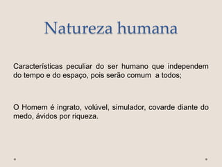Natureza humana
Características peculiar do ser humano que independem
do tempo e do espaço, pois serão comum a todos;
O Homem é ingrato, volúvel, simulador, covarde diante do
medo, ávidos por riqueza.
 