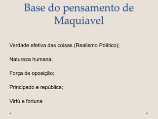 Base do pensamento de
Maquiavel
Verdade efetiva das coisas (Realismo Político);
Natureza humana;
Força de oposição;
Principado e república;
Virtù e fortuna
 
