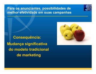 Para os anunciantes, possibilidades de
melhor efetividade em suas campanhas




   Consequência:
Mudança significativa
 do modelo tradicional
     de marketing
 
