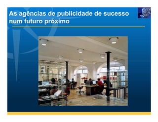 As agências de publicidade de sucesso
num futuro próximo
 