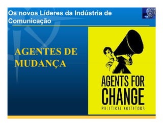 Os novos Líderes da Indústria de
Comunicação



 AGENTES DE
 MUDANÇA
 