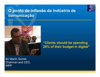 O ponto de inflexão da indústria de
  comunicação




                      “Clients should be spending
                      20% of their budget in digital"


Sir Martin Sorrell,
Chairman and CEO,
WPP
 