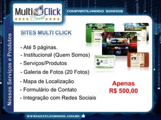 - Até 5 páginas.
- Institucional (Quem Somos)
- Serviços/Produtos
- Galeria de Fotos (20 Fotos)
- Mapa de Localização             Apenas
- Formulário de Contato          R$ 500,00
- Integração com Redes Sociais
 
