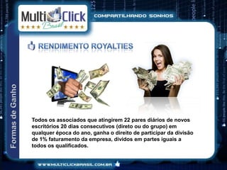 Todos os associados que atingirem 22 pares diários de novos
escritórios 20 dias consecutivos (direto ou do grupo) em
qualquer época do ano, ganha o direito de participar da divisão
de 1% faturamento da empresa, dividos em partes iguais a
todos os qualificados.
 