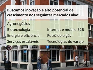 Buscamos	
  inovação	
  e	
  alto	
  potencial	
  de	
  
crescimento	
  nos	
  seguintes	
  mercados	
  alvo:	
  

Agronegócios	
                  	
  
Biotecnologia	
                 Internet	
  e	
  mobile	
  B2B	
  
Energia	
  e	
  eﬁciência	
     Petróleo	
  e	
  gás	
  
Serviços	
  escaláveis	
        Tecnologias	
  do	
  varejo	
  
                                	
  
 
