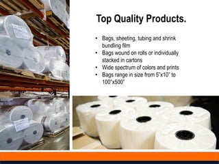 Top Quality Products.
• Bags, sheeting, tubing and shrink
bundling film
• Bags wound on rolls or individually
stacked in cartons
• Wide spectrum of colors and prints
• Bags range in size from 5”x10” to
100”x500”
 