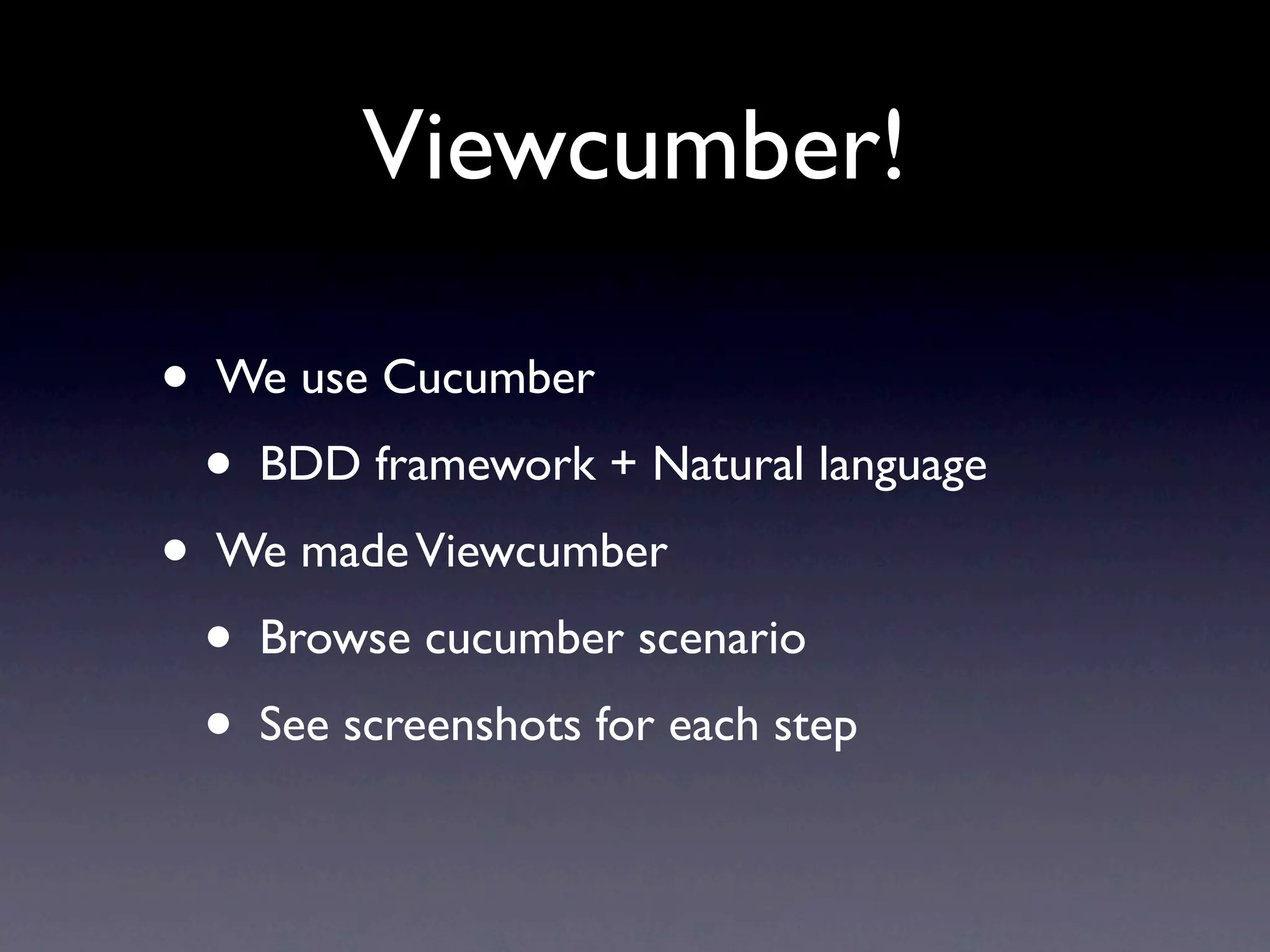 Viewcumber!

•   We use Cucumber
    •   BDD framework + Natural language
•   We made Viewcumber
    •   Browse cucumber scenario
    •   See screenshots for each step
 