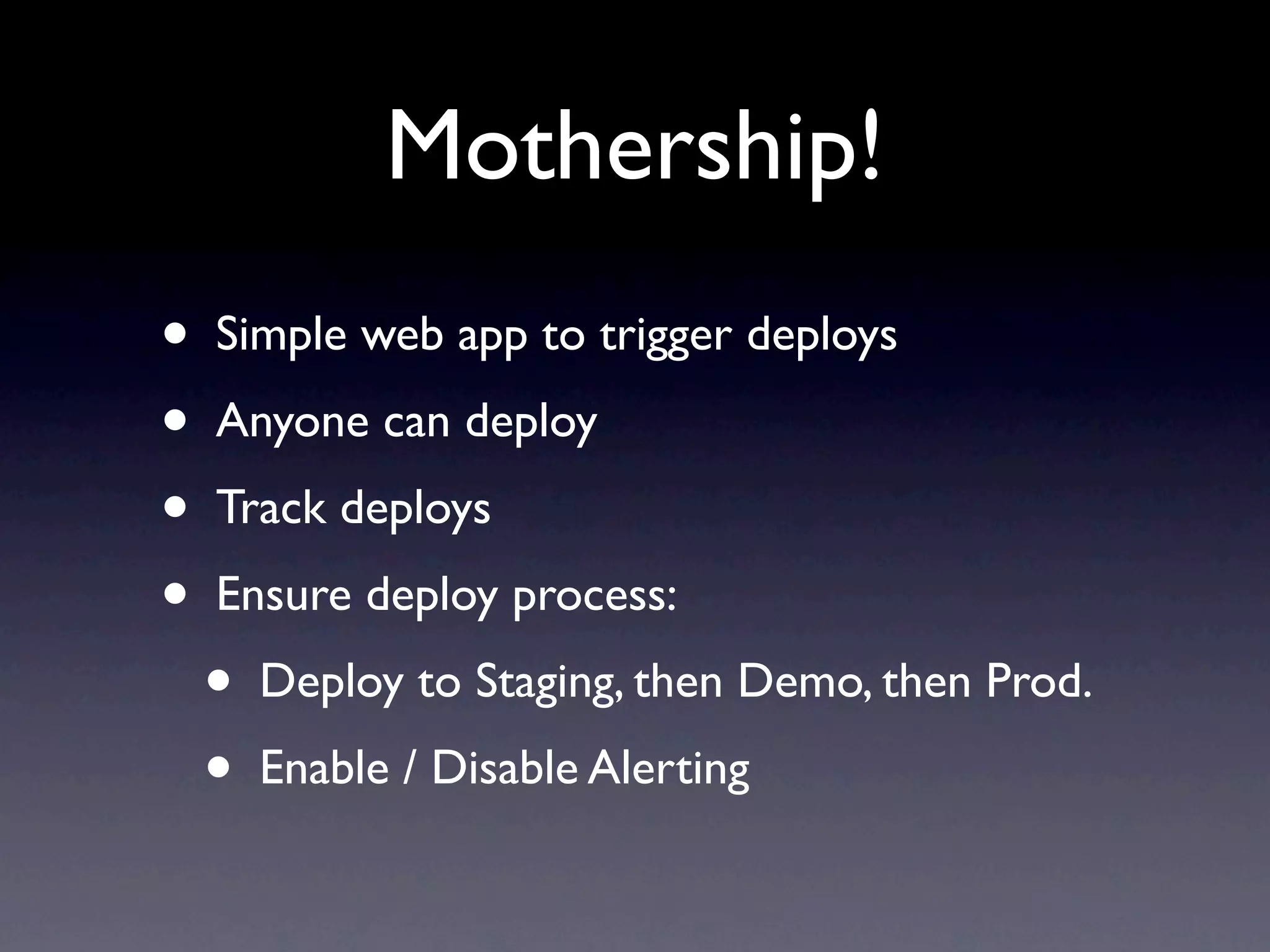 Mothership!
•   Simple web app to trigger deploys
•   Anyone can deploy
•   Track deploys
•   Ensure deploy process:
    •   Deploy to Staging, then Demo, then Prod.
    •   Enable / Disable Alerting
 