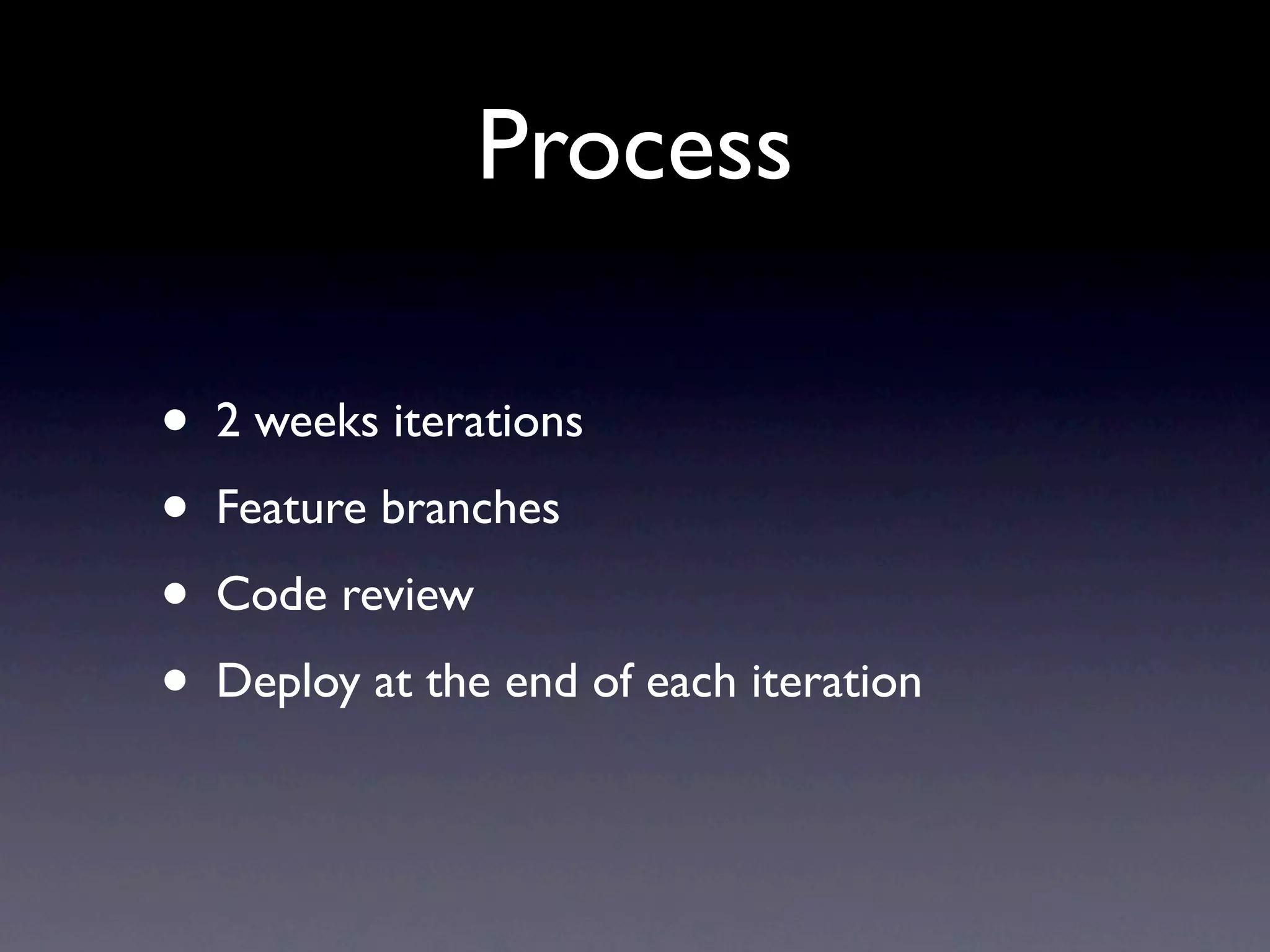 Process

•   2 weeks iterations
•   Feature branches
•   Code review
•   Deploy at the end of each iteration
 